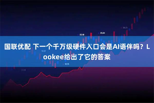 国联优配 下一个千万级硬件入口会是AI语伴吗？Lookee给出了它的答案