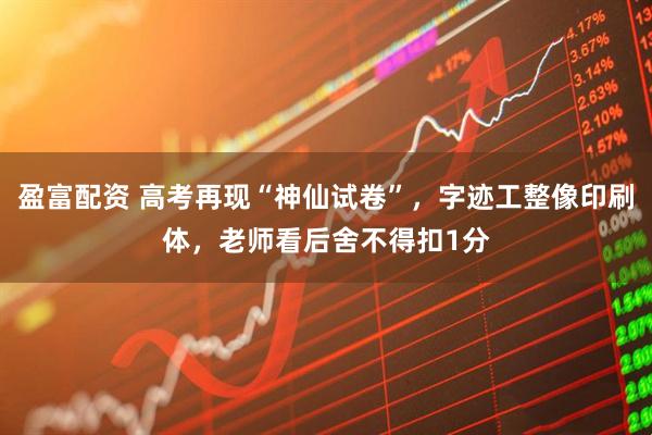 盈富配资 高考再现“神仙试卷”，字迹工整像印刷体，老师看后舍不得扣1分