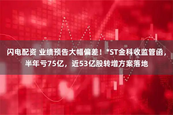 闪电配资 业绩预告大幅偏差！*ST金科收监管函，半年亏75亿，近53亿股转增方案落地