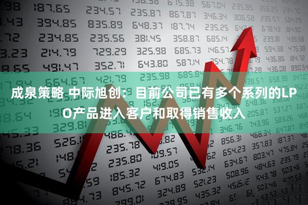 成泉策略 中际旭创：目前公司已有多个系列的LPO产品进入客户和取得销售收入