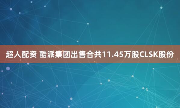 超人配资 酷派集团出售合共11.45万股CLSK股份