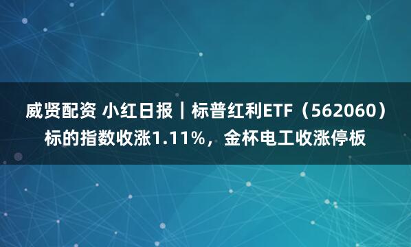 威贤配资 小红日报｜标普红利ETF（562060）标的指数收涨1.11%，金杯电工收涨停板