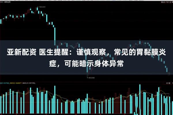 亚新配资 医生提醒：谨慎观察，常见的胃黏膜炎症，可能暗示身体异常
