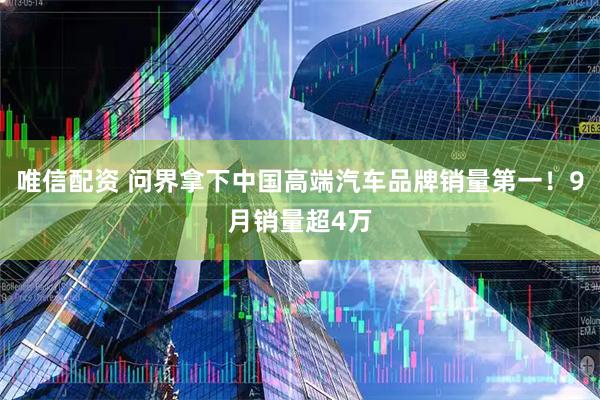 唯信配资 问界拿下中国高端汽车品牌销量第一！9月销量超4万