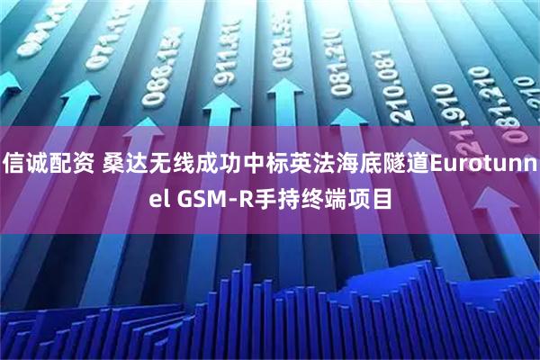 信诚配资 桑达无线成功中标英法海底隧道Eurotunnel GSM-R手持终端项目