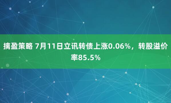 摛盈策略 7月11日立讯转债上涨0.06%，转股溢价率85.5%