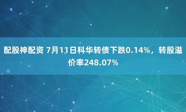 配股神配资 7月11日科华转债下跌0.14%，转股溢价率248.07%