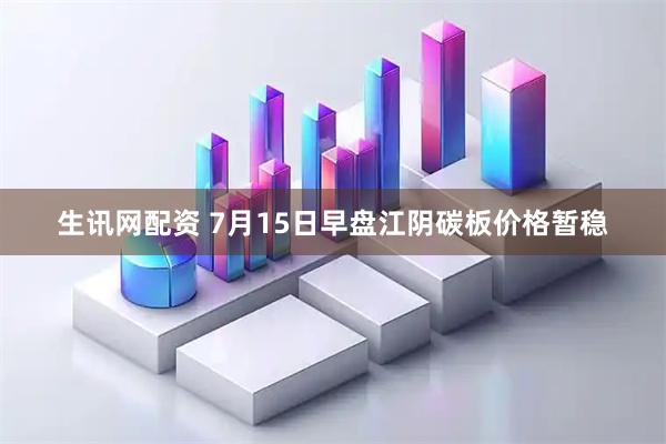 生讯网配资 7月15日早盘江阴碳板价格暂稳