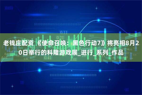 老钱庄配资 《使命召唤：黑色行动7》将亮相8月20日举行的科隆游戏展_进行_系列_作品