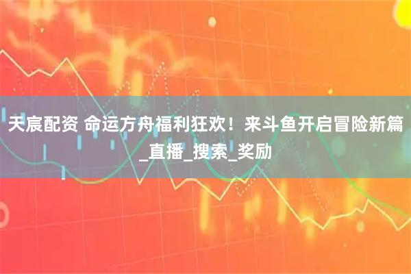 天宸配资 命运方舟福利狂欢！来斗鱼开启冒险新篇_直播_搜索_奖励