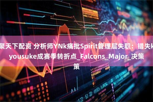聚天下配资 分析师YNk痛批Spirit管理层失职：错失kyousuke成赛季转折点_Falcons_Major_决策