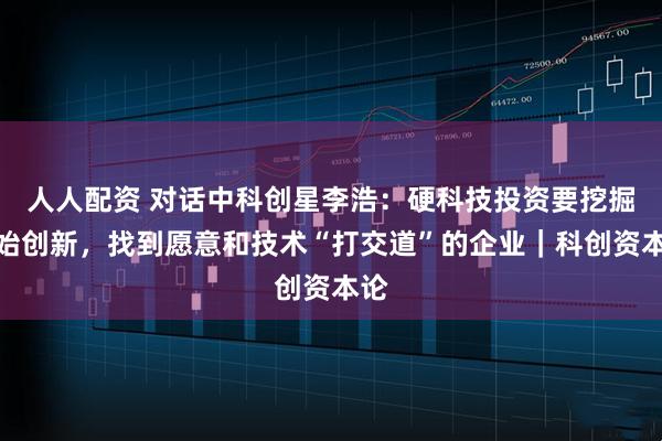 人人配资 对话中科创星李浩：硬科技投资要挖掘原始创新，找到愿意和技术“打交道”的企业｜科创资本论