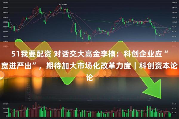 51我要配资 对话交大高金李楠：科创企业应“宽进严出”，期待加大市场化改革力度｜科创资本论