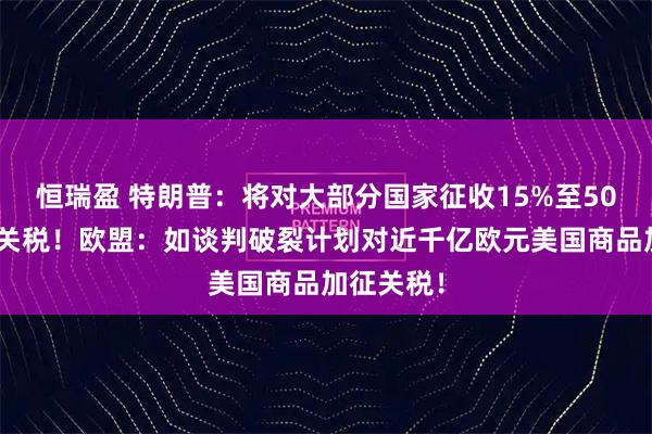 恒瑞盈 特朗普：将对大部分国家征收15%至50%的简单关税！欧盟：如谈判破裂计划对近千亿欧元美国商品加征关税！