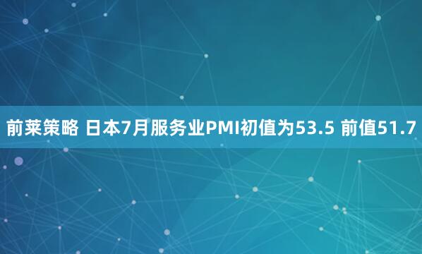 前莱策略 日本7月服务业PMI初值为53.5 前值51.7