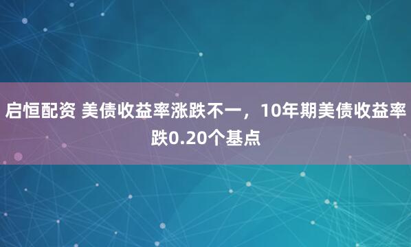 启恒配资 美债收益率涨跌不一，10年期美债收益率跌0.20个基点