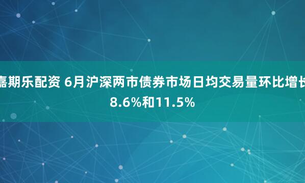 嘉期乐配资 6月沪深两市债券市场日均交易量环比增长8.6%和11.5%