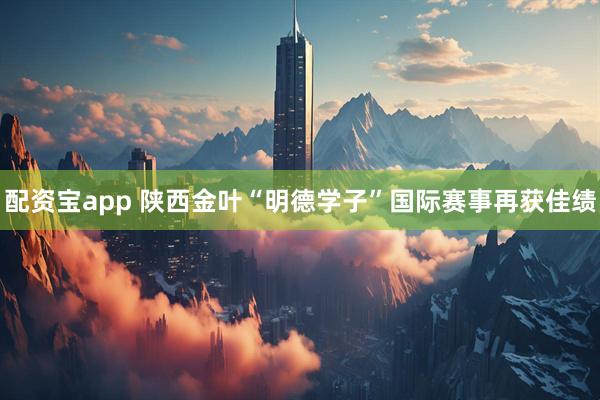 配资宝app 陕西金叶“明德学子”国际赛事再获佳绩
