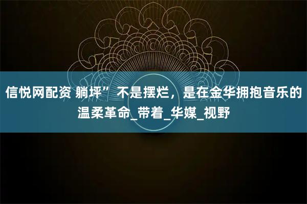 信悦网配资 躺坪” 不是摆烂，是在金华拥抱音乐的温柔革命_带着_华媒_视野