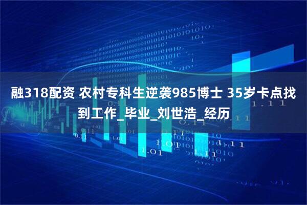 融318配资 农村专科生逆袭985博士 35岁卡点找到工作_毕业_刘世浩_经历