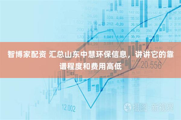 智博家配资 汇总山东中慧环保信息，讲讲它的靠谱程度和费用高低