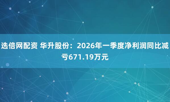 选倍网配资 华升股份：2026年一季度净利润同比减亏671.19万元