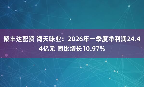 聚丰达配资 海天味业：2026年一季度净利润24.44亿元 同比增长10.97%