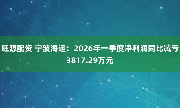 旺源配资 宁波海运：2026年一季度净利润同比减亏3817.29万元