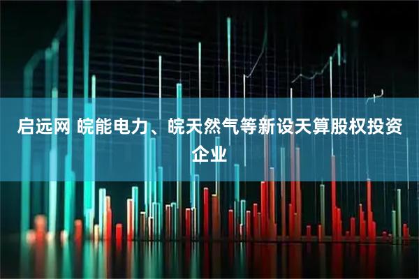 启远网 皖能电力、皖天然气等新设天算股权投资企业